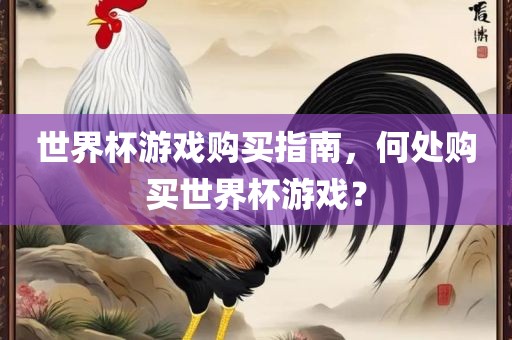 世界杯游戏购买指南，何处购买世界杯游戏？