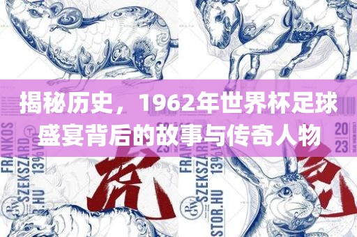 揭秘历史，1962年世界杯足球盛宴背后的故事与传奇人物