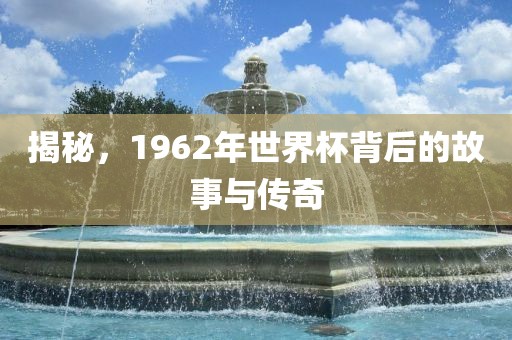 揭眉山市正发家政服务有限公司秘，1962年世界杯背后的故事与传奇