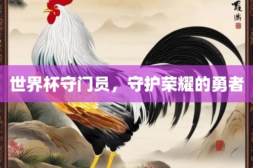 世界杯守门员，守护荣耀的勇者