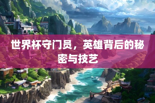 世界杯守门员，英雄背后的秘密与技艺