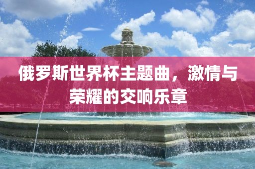 俄罗斯世界杯主题曲，激情与荣耀的交响乐章