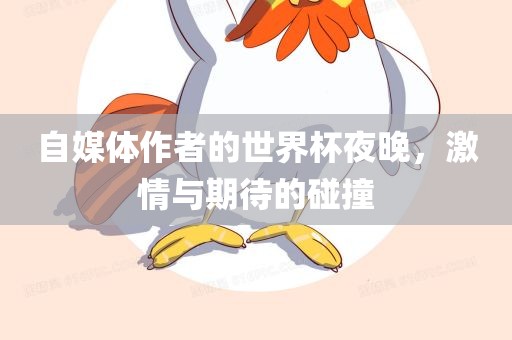 自媒体作者的世界杯夜晚，激情与期待的碰撞