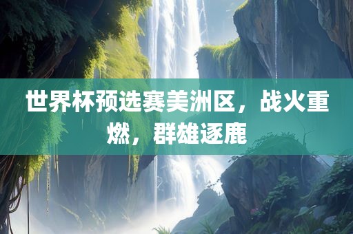 世界杯预选赛美洲区眉山市正发家政服务有限公司，战火重燃，群雄逐鹿