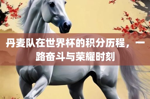 丹麦队在世界杯的积分历程，一路奋斗与荣耀时刻