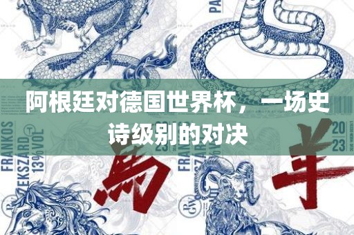 阿根廷对德国世界杯，一场史诗级别的对决眉山市正发家政服务有限公司