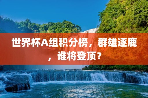 世界杯A组积分榜，群雄逐鹿，谁将登顶？眉山市正发家政服务有限公司