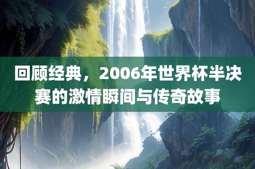 回顾经典，2006年世界杯半决赛的激情瞬间与传奇故事