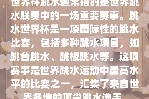 世界杯跳水通常指的是世界跳水联赛中的一场重要赛事。跳水世界杯是一项国际性的跳水比赛，包括多种跳水项目，如跳台跳水、跳板跳水等。这项赛事是世界跳水运动中最高水平的比赛之一，汇集了来自世界各地的顶尖跳水选手。
