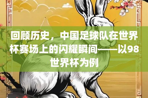 回顾历史，中国足球队在世界杯赛场上的闪耀瞬间——以98世界杯为例