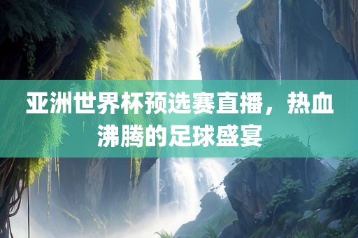 亚洲世界杯预选赛直播，热血沸腾的足球盛宴眉山市正发家政服务有限公司