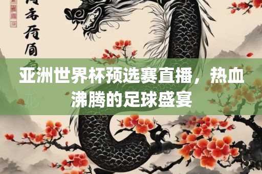 亚洲世界杯预选赛直播，热血沸腾的足球盛宴眉山市正发家政服务有限公司