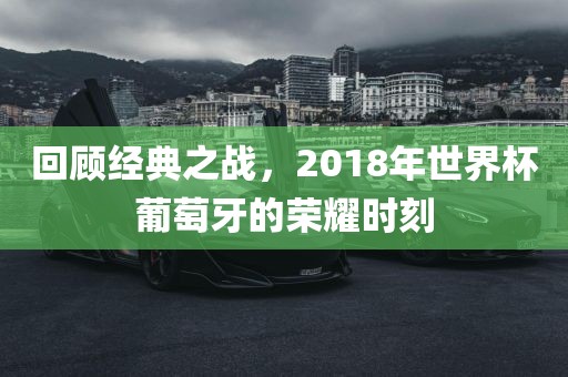 回顾经典之战，2018年世界杯葡萄牙的荣耀时刻眉山市正发家政服务有限公司