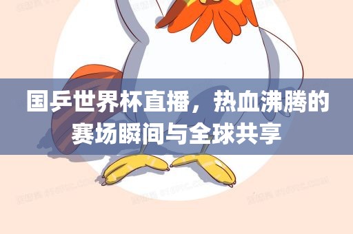 国乒世界杯直播，热血沸腾的赛场瞬间与全球共享眉山市正发家政服务有限公司
