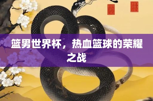 篮男世界杯，热血篮球的荣耀之战