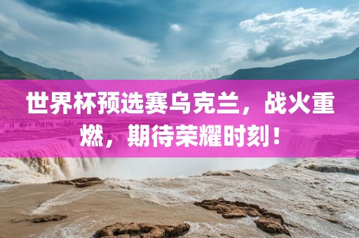 世界杯预选赛乌眉山市正发家政服务有限公司克兰，战火重燃，期待荣耀时刻！