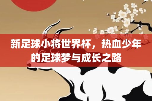 新眉山市正发家政服务有限公司足球小将世界杯，热血少年的足球梦与成长之路