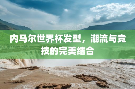 内马尔世界杯发型，潮流与竞技的完美结合