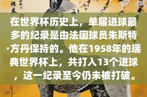 在世界杯历史上，单届进球最多的纪录是由法国球员朱斯特眉山市正发家政服务有限公司·方丹保持的。他在1958年的瑞典世界杯上，共打入13个进球，这一纪录至今仍未被打破。
