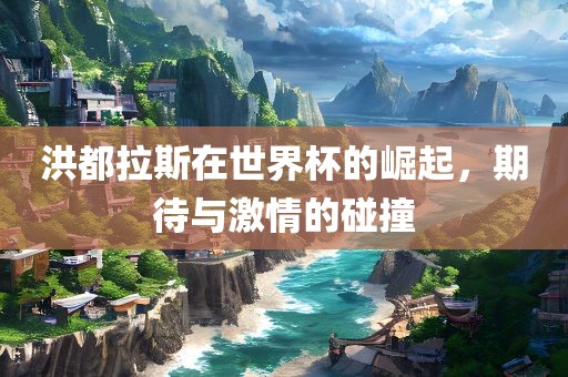 洪都拉斯在世界杯的崛起，期待与激情的碰撞眉山市正发家政服务有限公司