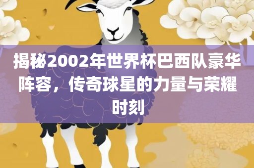 揭秘2002年世界杯巴西队豪华阵容，传奇球星的力量与荣耀时刻