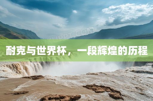 耐克与世界杯，一段辉煌的历程
