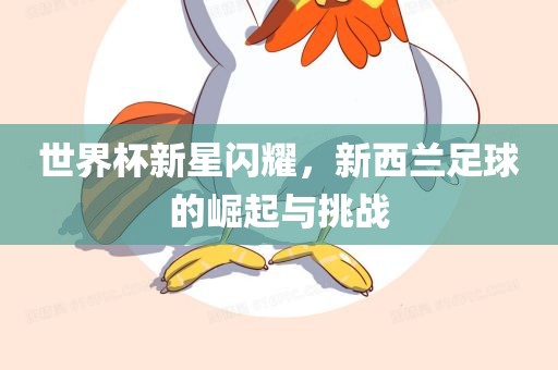 世界杯新星闪耀，新西兰足球的崛起与挑战