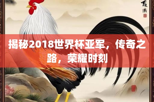 揭秘2018世界杯亚军，传奇之路，荣耀时刻