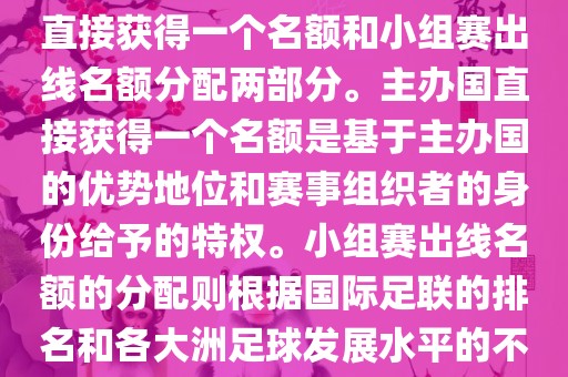 世界杯的名额分配包括主办国直接获得一个名额和小组赛出线名额分配两部分。主办国直接获得一个名额是基于主办国的优势地位和赛事组织者的身份给予的特权。小组赛出线名额的分配则根据国际足联的排名和各大洲足球发展水平的不同进行划分。具体分配如下