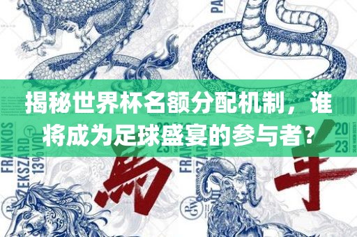 揭秘世界杯名额分配机制，谁将成为足球盛宴的参与者？