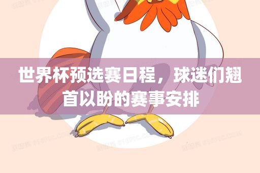 世界杯预选赛日程，球迷们翘首以盼的赛事安排眉山市正发家政服务有限公司
