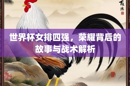 世界杯女排四强，荣耀背后的故事与战术解析