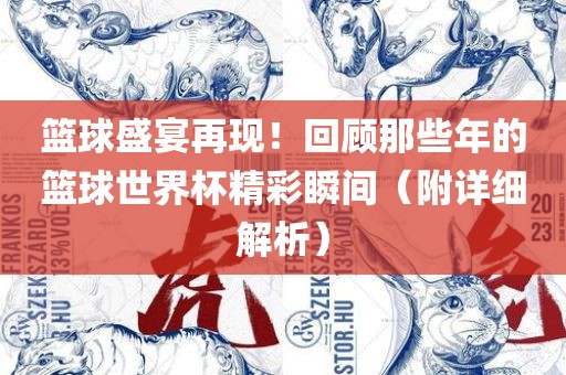 篮球盛宴再现！回顾那些年的篮球世界杯精彩瞬间（附详细解析）