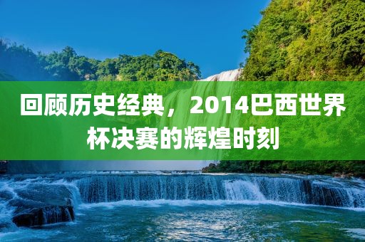 回顾历史经典，2014巴西世界杯决赛的辉煌时刻