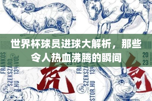 世界杯球员进球大解析，那些令人热血沸腾的瞬间眉山市正发家政服务有限公司