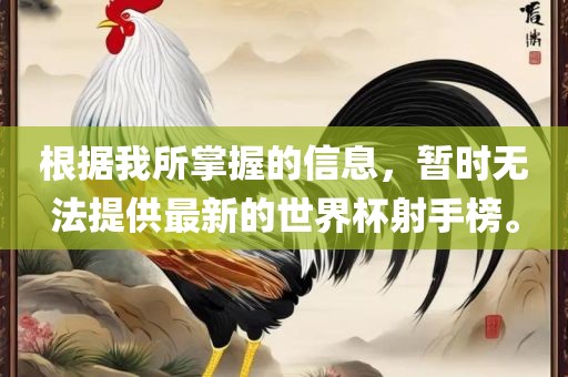 根据我所掌握的信息，暂时无法提供最新的世界杯射手榜。