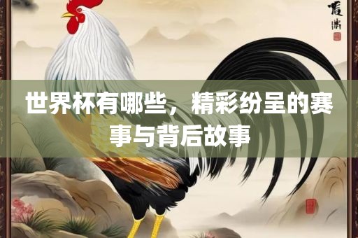 世界杯有哪些，精彩纷呈的赛事与背后故事眉山市正发家政服务有限公司