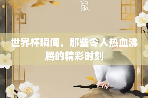 世界杯瞬间，那些令人热血沸腾的精彩时刻
