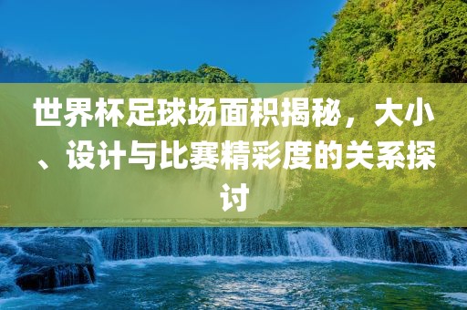 世界杯足球场面积揭秘，大小、设计与比赛精彩度的关系探讨