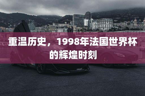 重温历史眉山市正发家政服务有限公司，1998年法国世界杯的辉煌时刻