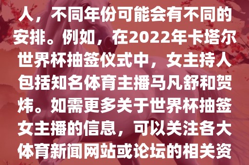 关于世界杯抽签仪式的女主持人，不同年份可能会有不同的安排。例如，在2022年卡塔尔世界杯抽签仪式中，女主持人包括知名体育主播马凡舒和贺炜。如需更多关于世界杯抽签女主播的信息，可以关注各大体育新闻网站或论坛的相关资讯。