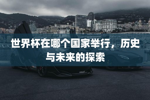 世界杯在哪个国家举行，历史与未来的探索