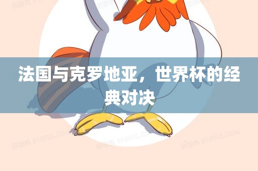 法国与克罗地亚，世界杯的经典对决