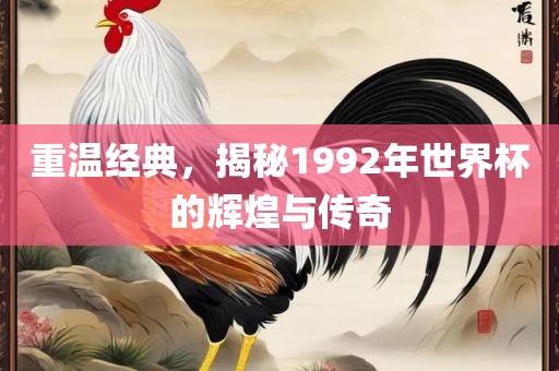 重温经典，揭秘1992年世界杯的辉煌与传奇
