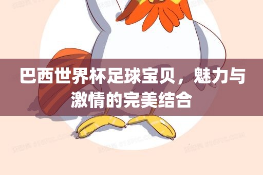 巴西世界杯足球宝贝，魅力与激情的完美结合