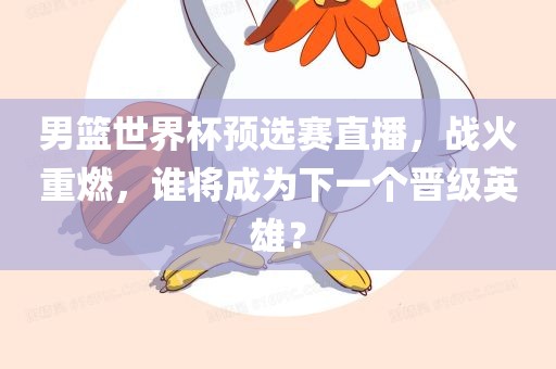 男篮世界杯预选赛直播，战火重燃，谁将成为下一个晋级英雄？