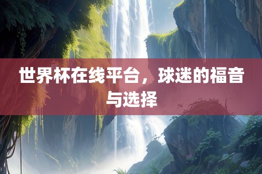 世界杯在线平台，球迷的福音与选择眉山市正发家政服务有限公司