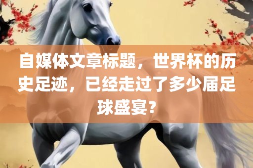 自媒体文章标题，世界杯的历史足迹，已经走过了多少届足球盛眉山市正发家政服务有限公司宴？