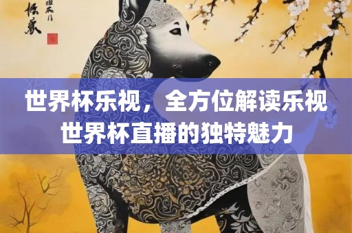世界杯乐视，全方位解读乐视世界杯直播的独特魅力