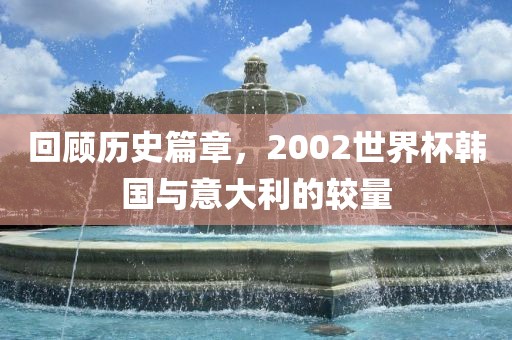 回顾历史篇章，2002世界杯韩国与意大利的较量眉山市正发家政服务有限公司